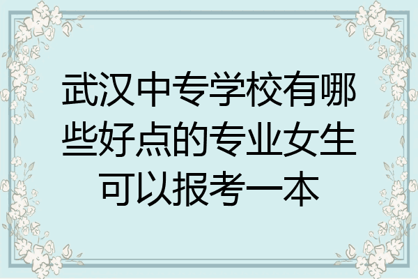 武汉中专学校有哪些好点的专业女生可以报考一本