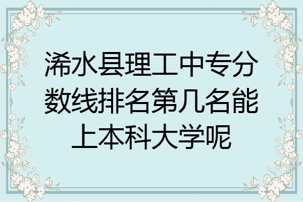 浠水县理工中专分数线排名第几名能上本科大学呢
