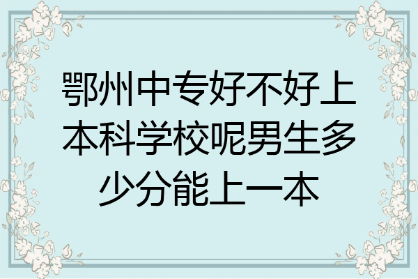 鄂州中专好不好上本科学校呢男生多少分能上一本