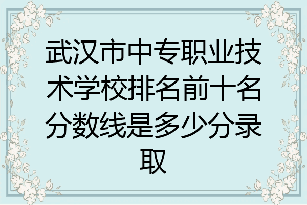 武汉市中专职业技术学校排名前十名分数线是多少分录取