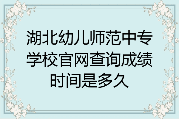 湖北幼儿师范中专学校官网查询成绩时间是多久