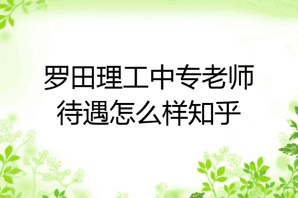 罗田理工中专老师待遇怎么样知乎