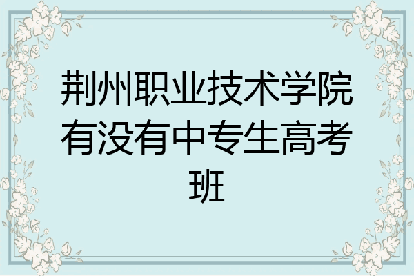 荆州职业技术学院有没有中专生高考班