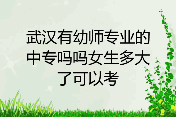 武汉有幼师专业的中专吗吗女生多大了可以考