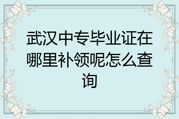 武汉中专毕业证在哪里补领呢怎么查询