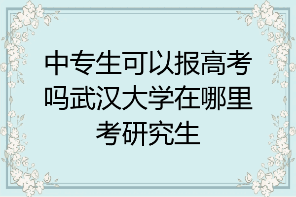 中专生可以报高考吗武汉大学在哪里考研究生