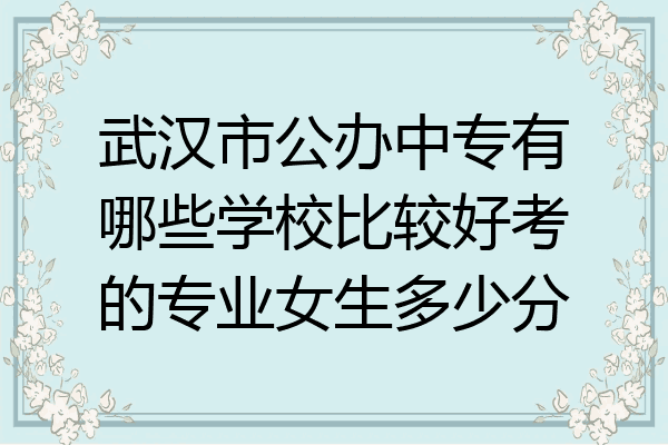 武汉市公办中专有哪些学校比较好考的专业女生多少分