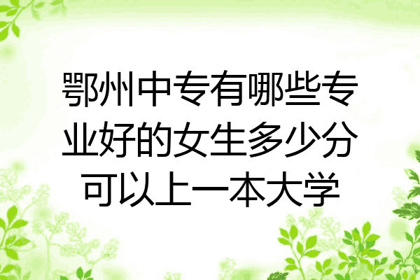 鄂州中专有哪些专业好的女生多少分可以上一本大学