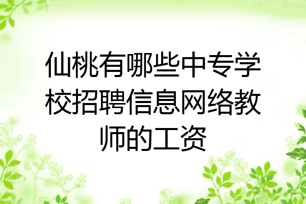 仙桃有哪些中专学校招聘信息网络教师的工资