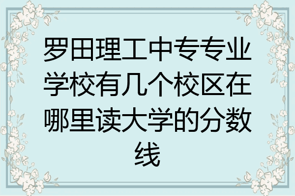 罗田理工中专专业学校有几个校区在哪里读大学的分数线