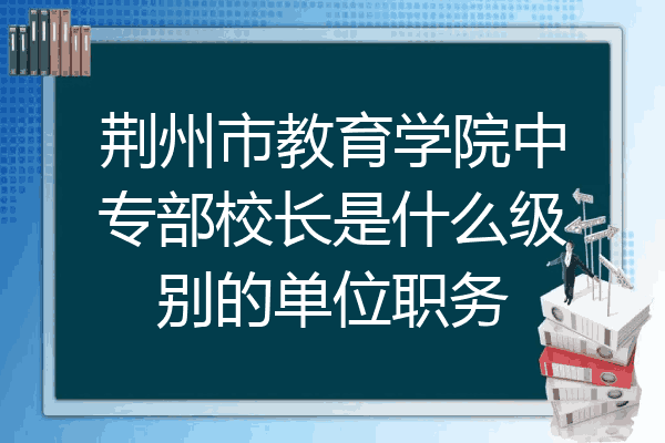 荆州市教育学院中专部校长是什么级别的单位职务
