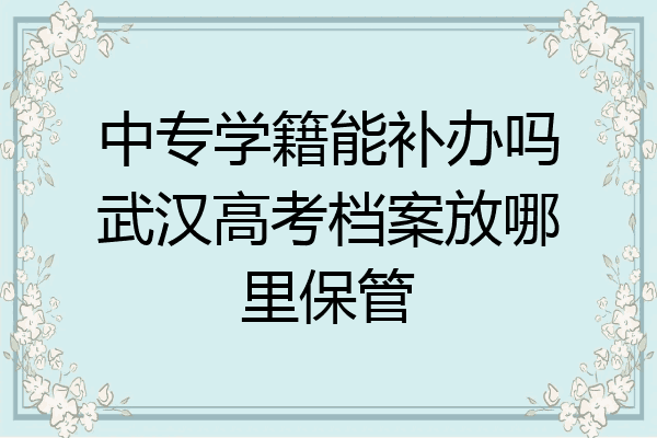 中专学籍能补办吗武汉高考档案放哪里保管