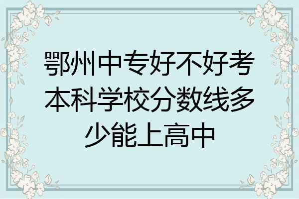鄂州中专好不好考本科学校分数线多少能上高中