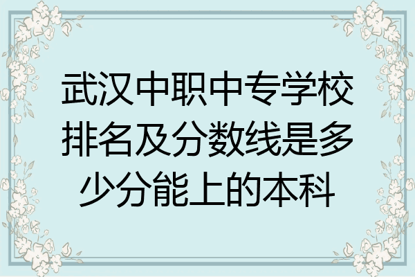 武汉中职中专学校排名及分数线是多少分能上的本科