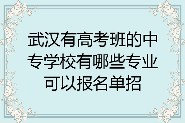 武汉有高考班的中专学校有哪些专业可以报名单招