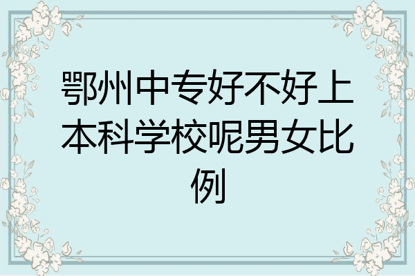 鄂州中专好不好上本科学校呢男女比例