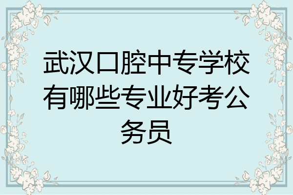 武汉口腔中专学校有哪些专业好考公务员