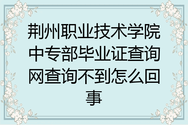 荆州职业技术学院中专部毕业证查询网查询不到怎么回事