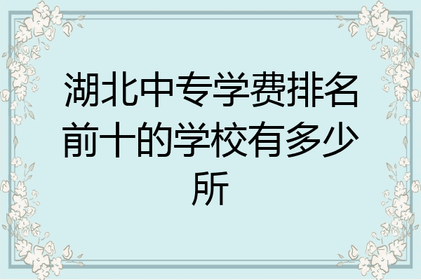 湖北中专学费排名前十的学校有多少所