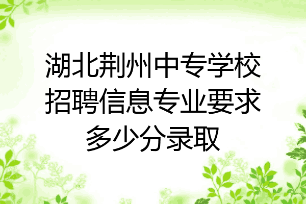 湖北荆州中专学校招聘信息专业要求多少分录取