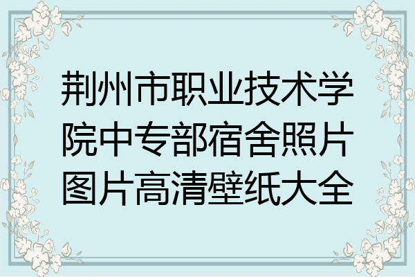 荆州市职业技术学院中专部宿舍照片图片高清壁纸大全