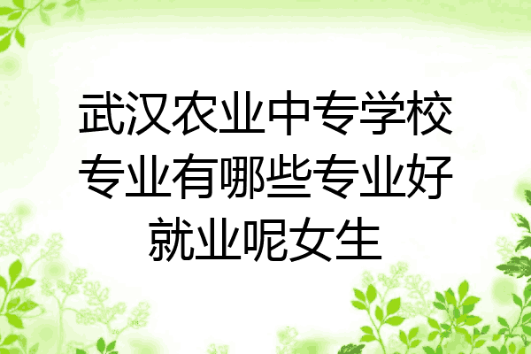 武汉农业中专学校专业有哪些专业好就业呢女生