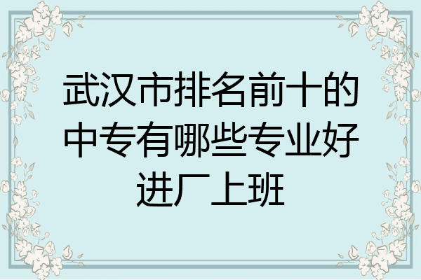 武汉市排名前十的中专有哪些专业好进厂上班