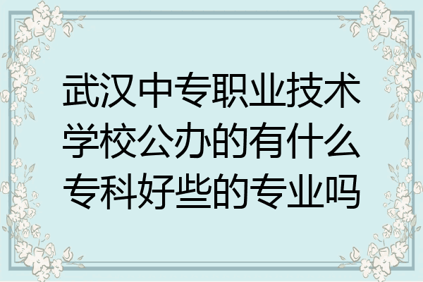 武汉中专职业技术学校公办的有什么专科好些的专业吗