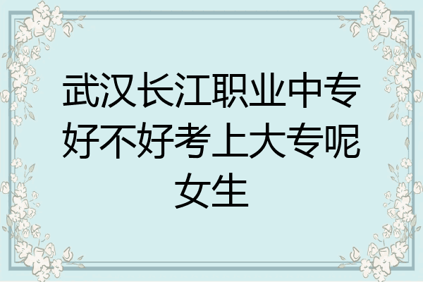 武汉长江职业中专好不好考上大专呢女生
