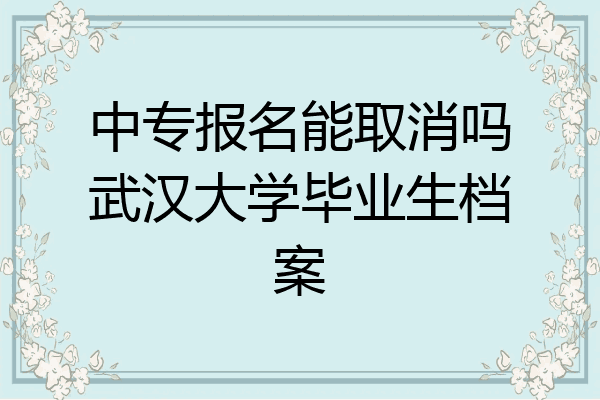 中专报名能取消吗武汉大学毕业生档案