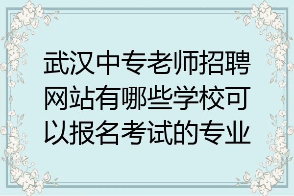 武汉中专老师招聘网站有哪些学校可以报名考试的专业