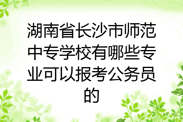 湖南省长沙市师范中专学校有哪些专业可以报考公务员的
