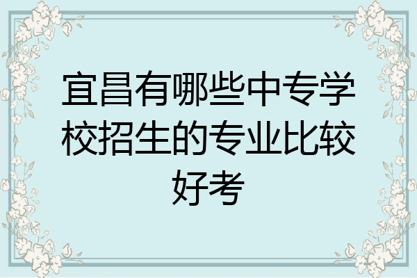 宜昌有哪些中专学校招生的专业比较好考
