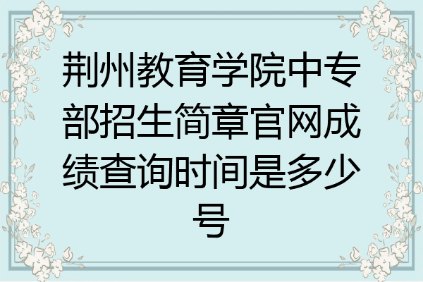 荆州教育学院中专部招生简章官网成绩查询时间是多少号