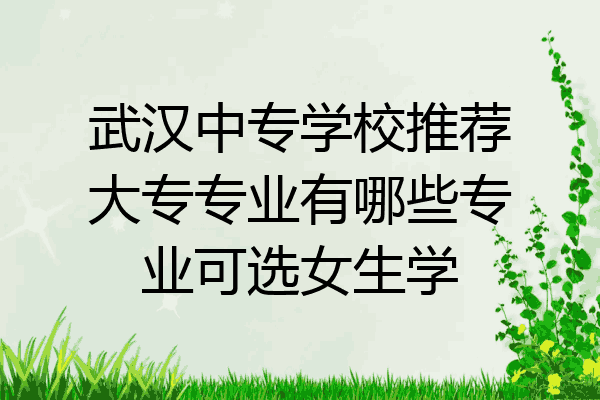 武汉中专学校推荐大专专业有哪些专业可选女生学