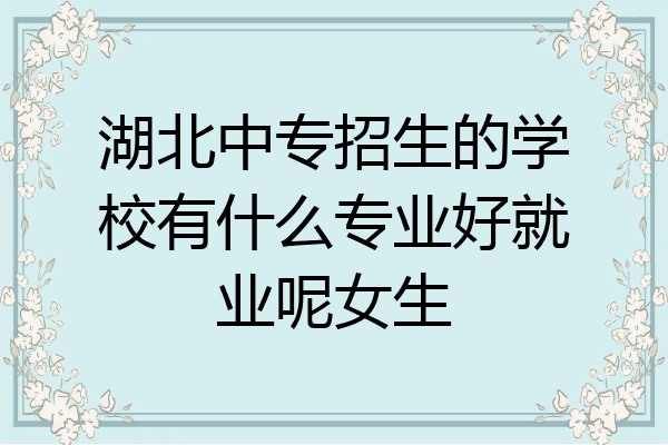 湖北中专招生的学校有什么专业好就业呢女生