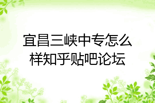 宜昌三峡中专怎么样知乎贴吧论坛