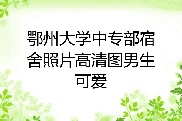 鄂州大学中专部宿舍照片高清图男生可爱