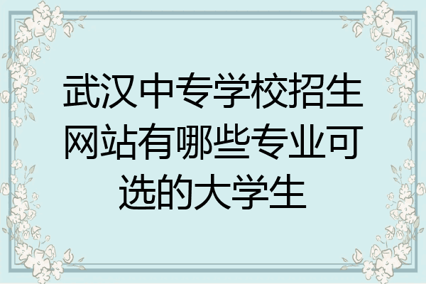 武汉中专学校招生网站有哪些专业可选的大学生