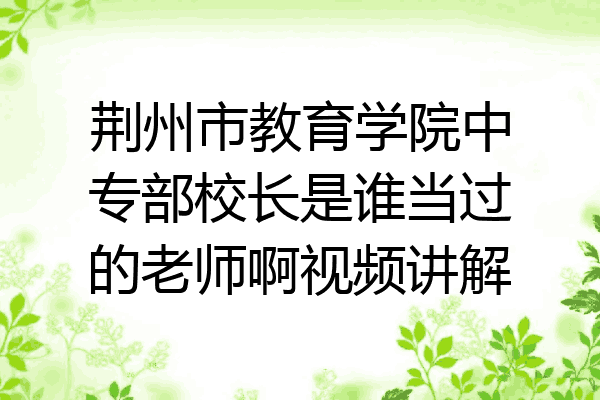 荆州市教育学院中专部校长是谁当过的老师啊视频讲解