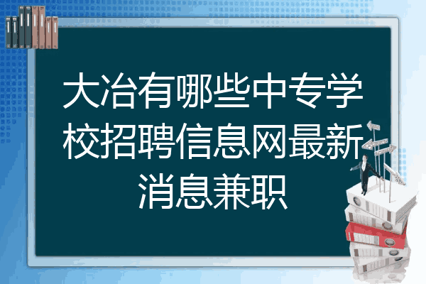大冶有哪些中专学校招聘信息网最新消息兼职