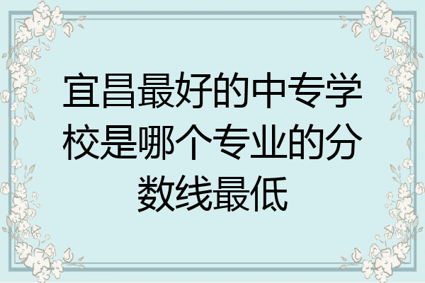 宜昌最好的中专学校是哪个专业的分数线最低