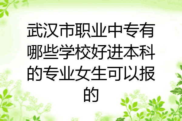 武汉市职业中专有哪些学校好进本科的专业女生可以报的