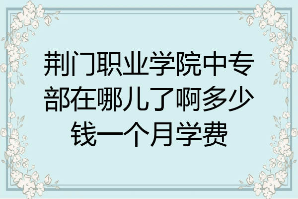 荆门职业学院中专部在哪儿了啊多少钱一个月学费