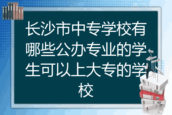 长沙市中专学校有哪些公办专业的学生可以上大专的学校
