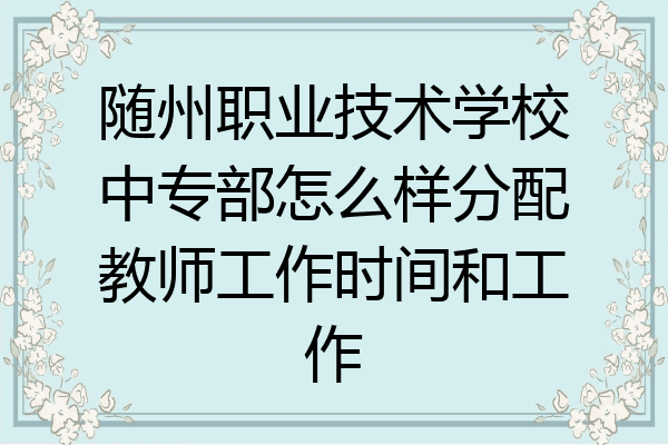 随州职业技术学校中专部怎么样分配教师工作时间和工作