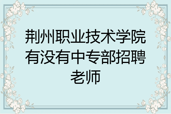 荆州职业技术学院有没有中专部招聘老师