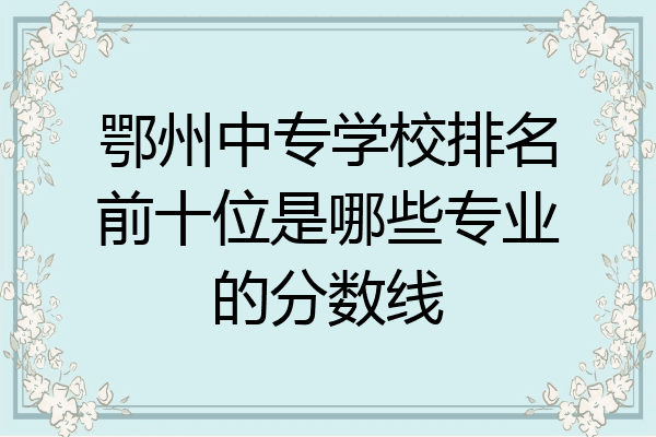 鄂州中专学校排名前十位是哪些专业的分数线