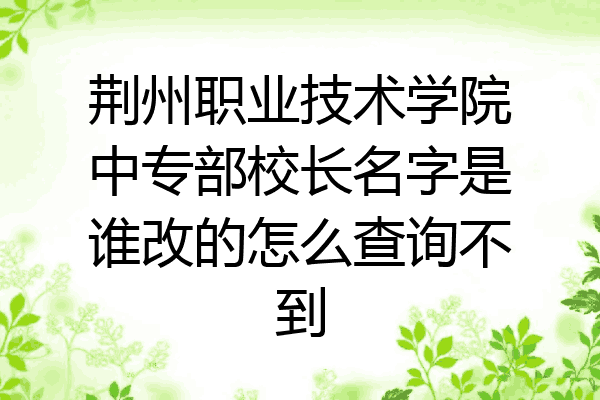 荆州职业技术学院中专部校长名字是谁改的怎么查询不到