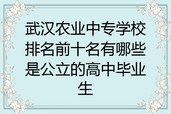 武汉农业中专学校排名前十名有哪些是公立的高中毕业生